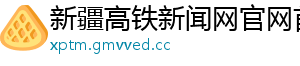新疆高铁新闻网官网首页